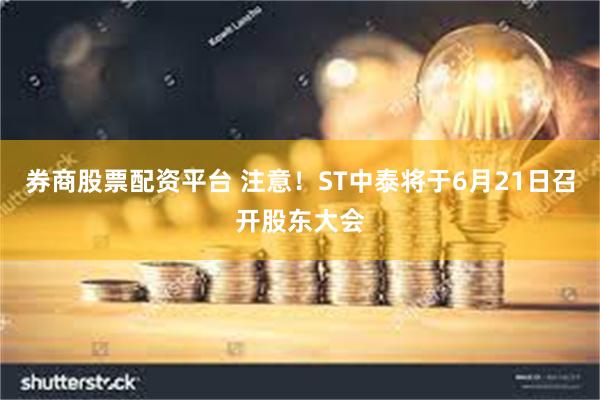 券商股票配资平台 注意！ST中泰将于6月21日召开股东大会