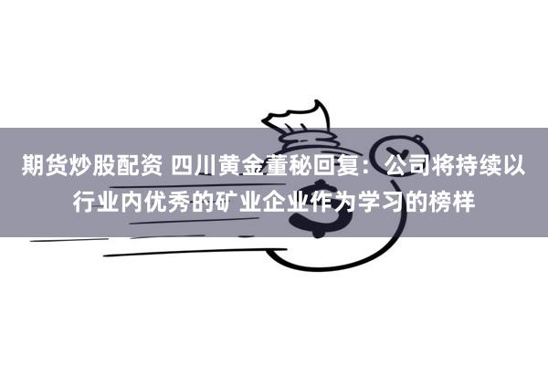 期货炒股配资 四川黄金董秘回复：公司将持续以行业内优秀的矿业企业作为学习的榜样