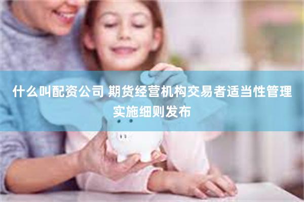 什么叫配资公司 期货经营机构交易者适当性管理实施细则发布