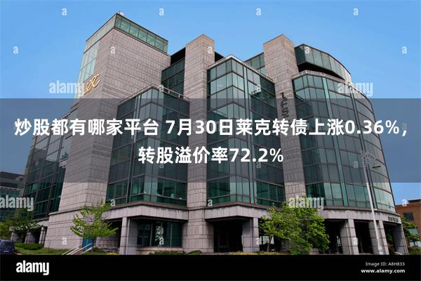 炒股都有哪家平台 7月30日莱克转债上涨0.36%，转股溢价率72.2%