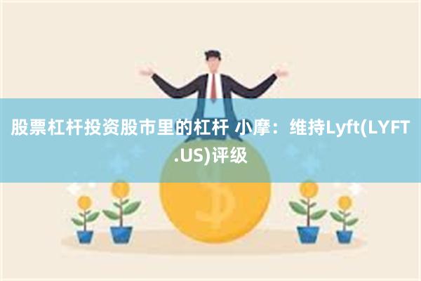 股票杠杆投资股市里的杠杆 小摩：维持Lyft(LYFT.US)评级