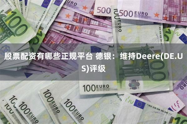 股票配资有哪些正规平台 德银：维持Deere(DE.US)评级