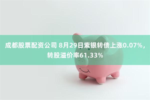 成都股票配资公司 8月29日紫银转债上涨0.07%，转股溢价率61.33%