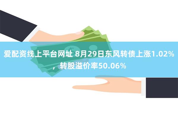 爱配资线上平台网址 8月29日东风转债上涨1.02%，转股溢价率50.06%