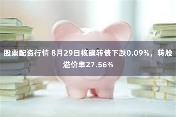 股票配资行情 8月29日核建转债下跌0.09%，转股溢价率27.56%