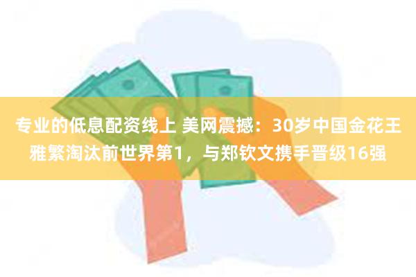 专业的低息配资线上 美网震撼：30岁中国金花王雅繁淘汰前世界第1，与郑钦文携手晋级16强