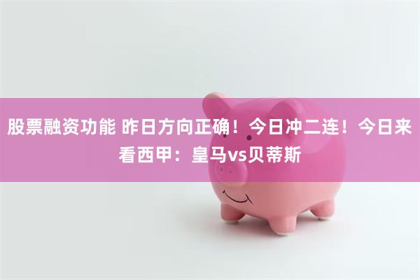 股票融资功能 昨日方向正确！今日冲二连！今日来看西甲：皇马vs贝蒂斯