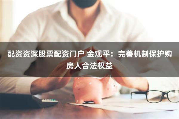 配资资深股票配资门户 金观平：完善机制保护购房人合法权益