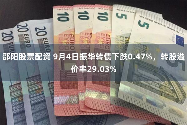 邵阳股票配资 9月4日振华转债下跌0.47%，转股溢价率29.03%