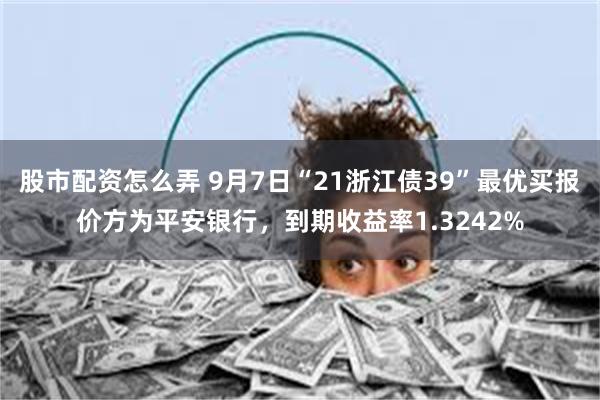 股市配资怎么弄 9月7日“21浙江债39”最优买报价方为平安银行，到期收益率1.3242%