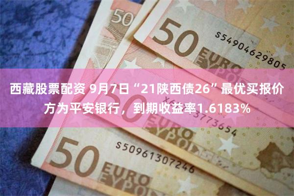 西藏股票配资 9月7日“21陕西债26”最优买报价方为平安银行，到期收益率1.6183%