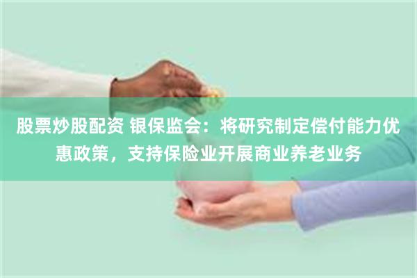 股票炒股配资 银保监会：将研究制定偿付能力优惠政策，支持保险业开展商业养老业务