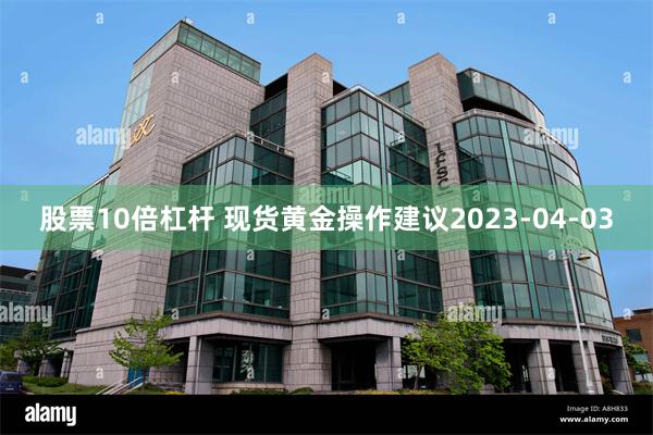 股票10倍杠杆 现货黄金操作建议2023-04-03