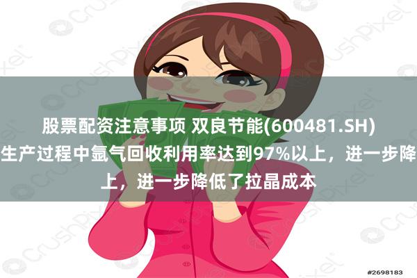 股票配资注意事项 双良节能(600481.SH)：公司单晶硅生产过程中氩气回收利用率达到97%以上，进一步降低了拉晶成本