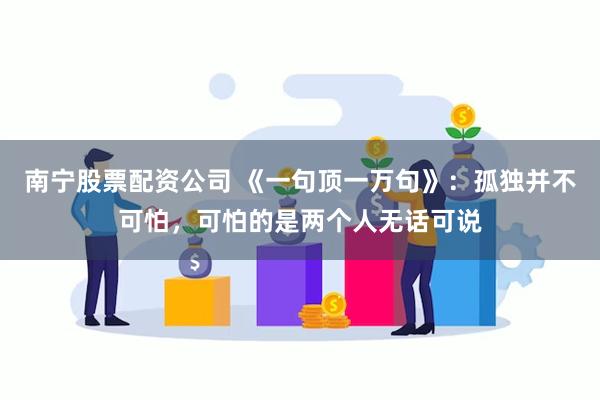 南宁股票配资公司 《一句顶一万句》：孤独并不可怕，可怕的是两个人无话可说