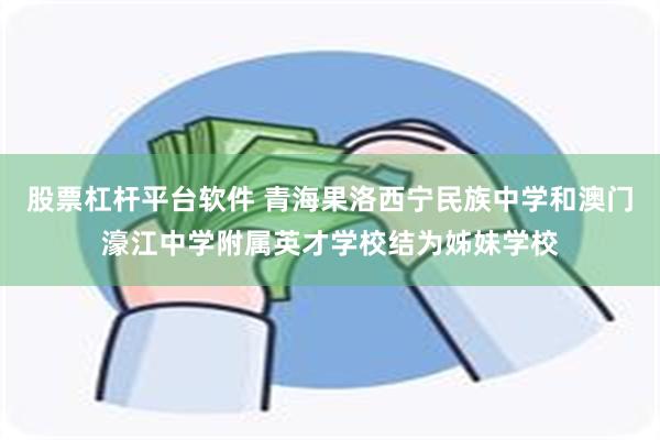 股票杠杆平台软件 青海果洛西宁民族中学和澳门濠江中学附属英才学校结为姊妹学校