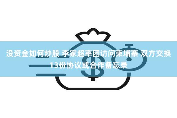 没资金如何炒股 李家超率团访问柬埔寨 双方交换13份协议或合作备忘录