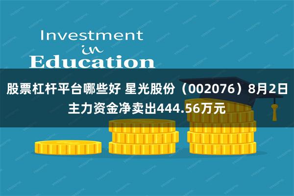 股票杠杆平台哪些好 星光股份（002076）8月2日主力资金净卖出444.56万元