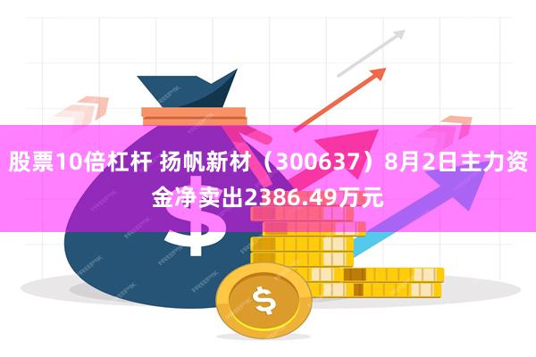 股票10倍杠杆 扬帆新材（300637）8月2日主力资金净卖出2386.49万元