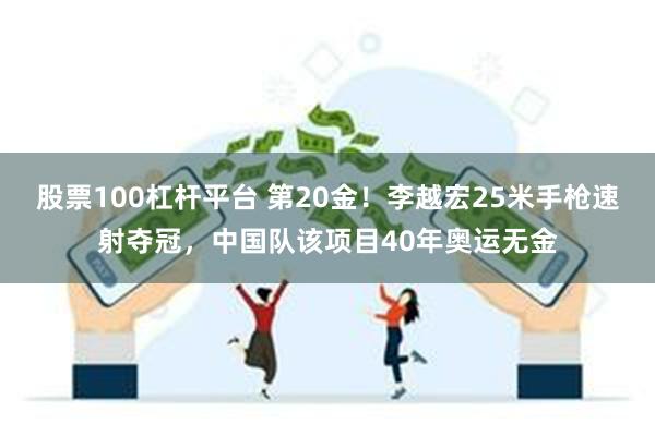 股票100杠杆平台 第20金！李越宏25米手枪速射夺冠，中国队该项目40年奥运无金