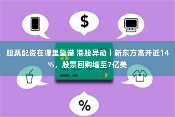 股票配资在哪里靠谱 港股异动丨新东方高开近14%，股票回购增至7亿美