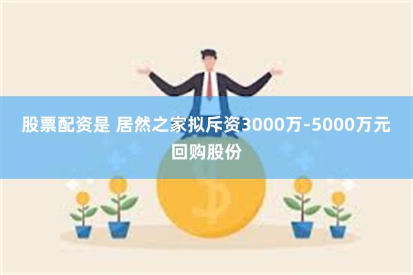 股票配资是 居然之家拟斥资3000万-5000万元回购股份