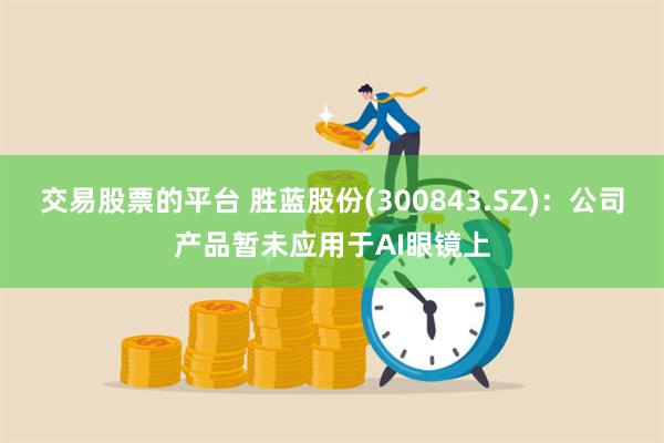 交易股票的平台 胜蓝股份(300843.SZ)：公司产品暂未应用于AI眼镜上