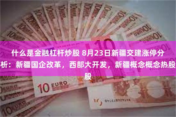 什么是金融杠杆炒股 8月23日新疆交建涨停分析：新疆国企改革，西部大开发，新疆概念概念热股