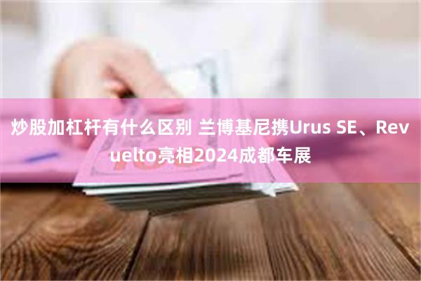 炒股加杠杆有什么区别 兰博基尼携Urus SE、Revuelto亮相2024成都车展