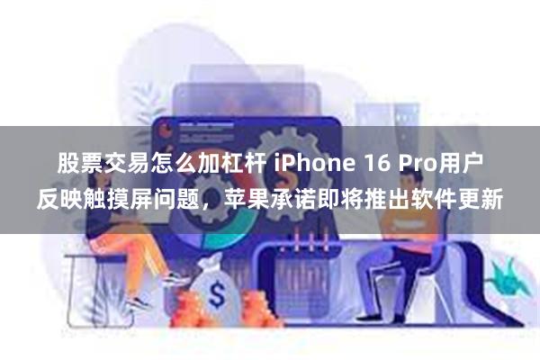 股票交易怎么加杠杆 iPhone 16 Pro用户反映触摸屏问题，苹果承诺即将推出软件更新