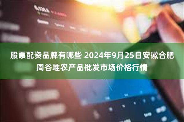 股票配资品牌有哪些 2024年9月25日安徽合肥周谷堆农产品批发市场价格行情