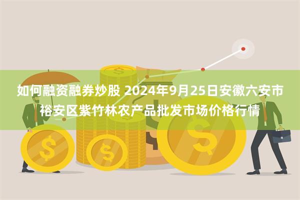 如何融资融券炒股 2024年9月25日安徽六安市裕安区紫竹林农产品批发市场价格行情