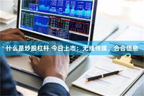 什么是炒股杠杆 今日上市：无线传媒、合合信息