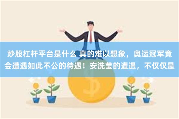 炒股杠杆平台是什么 真的难以想象，奥运冠军竟会遭遇如此不公的待遇！安洗莹的遭遇，不仅仅是