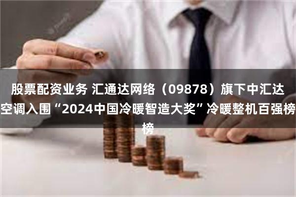 股票配资业务 汇通达网络（09878）旗下中汇达空调入围“2024中国冷暖智造大奖”冷暖整机百强榜