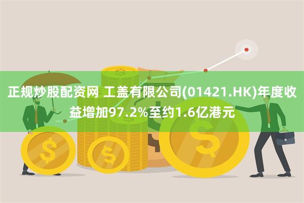 正规炒股配资网 工盖有限公司(01421.HK)年度收益增加97.2%至约1.6亿港元