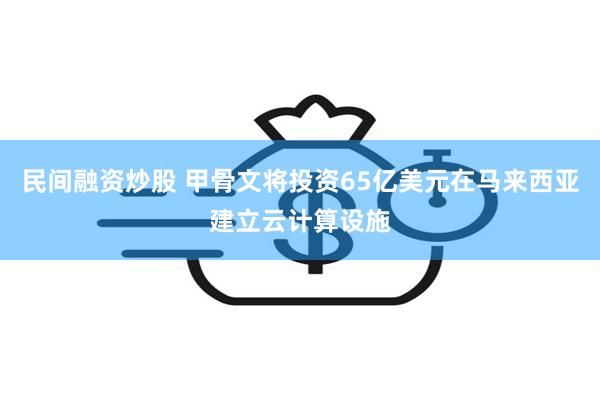 民间融资炒股 甲骨文将投资65亿美元在马来西亚建立云计算设施