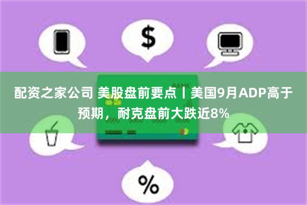 配资之家公司 美股盘前要点丨美国9月ADP高于预期，耐克盘前大跌近8%