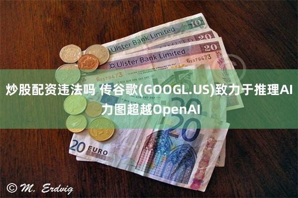 炒股配资违法吗 传谷歌(GOOGL.US)致力于推理AI 力图超越OpenAI