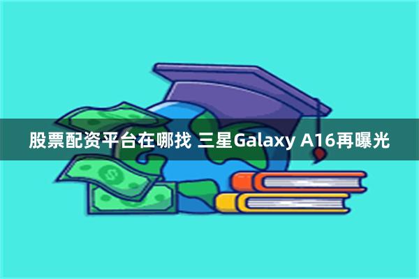 股票配资平台在哪找 三星Galaxy A16再曝光