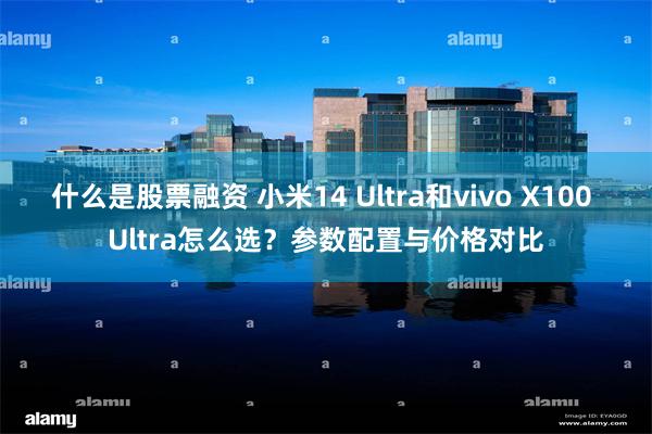 什么是股票融资 小米14 Ultra和vivo X100 Ultra怎么选？参数配置与价格对比