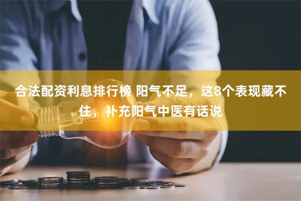 合法配资利息排行榜 阳气不足，这8个表现藏不住，补充阳气中医有话说