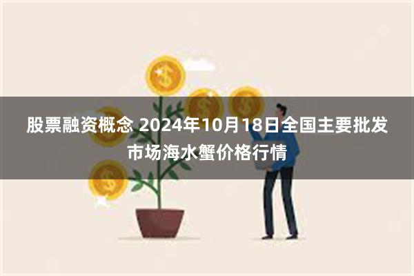 股票融资概念 2024年10月18日全国主要批发市场海水蟹价格行情