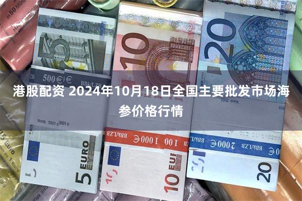 港股配资 2024年10月18日全国主要批发市场海参价格行情