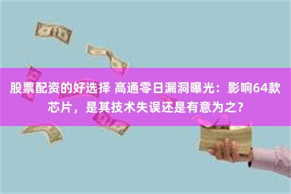 股票配资的好选择 高通零日漏洞曝光：影响64款芯片，是其技术失误还是有意为之？