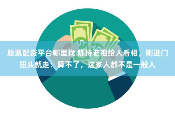 股票配资平台哪里找 陈抟老祖给人看相，刚进门扭头就走：算不了，这家人都不是一般人