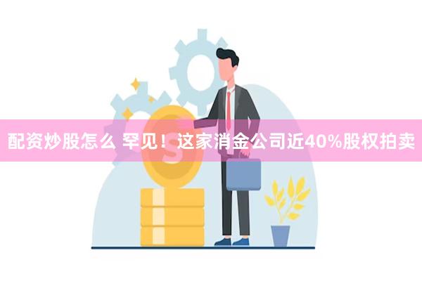 配资炒股怎么 罕见！这家消金公司近40%股权拍卖