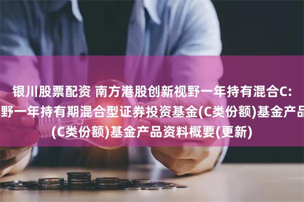 银川股票配资 南方港股创新视野一年持有混合C: 南方港股创新视野一年持有期混合型证券投资基金(C类份额)基金产品资料概要(更新)