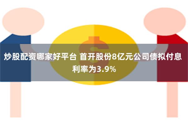 炒股配资哪家好平台 首开股份8亿元公司债拟付息 利率为3.9%