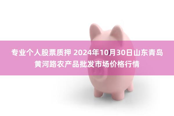 专业个人股票质押 2024年10月30日山东青岛黄河路农产品批发市场价格行情